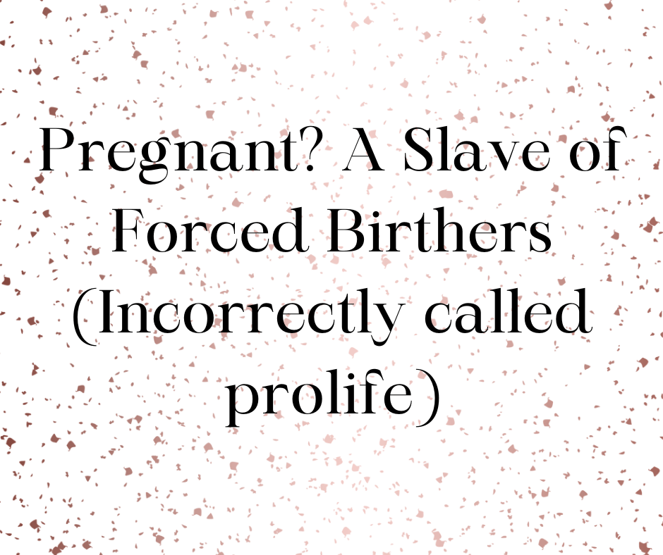Pregnant? A slave of forced birthers (incorrectly called&nbsp;prolife)